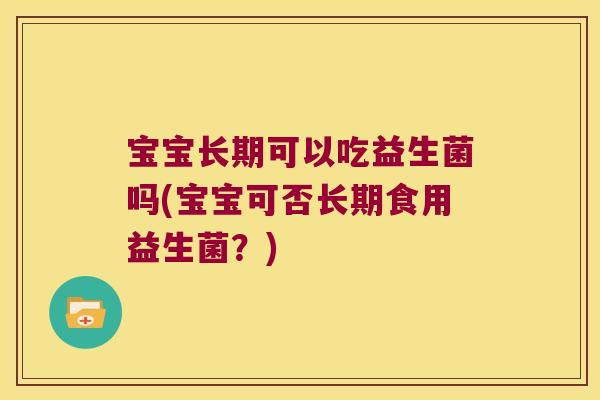 宝宝长期可以吃益生菌吗(宝宝可否长期食用益生菌？)