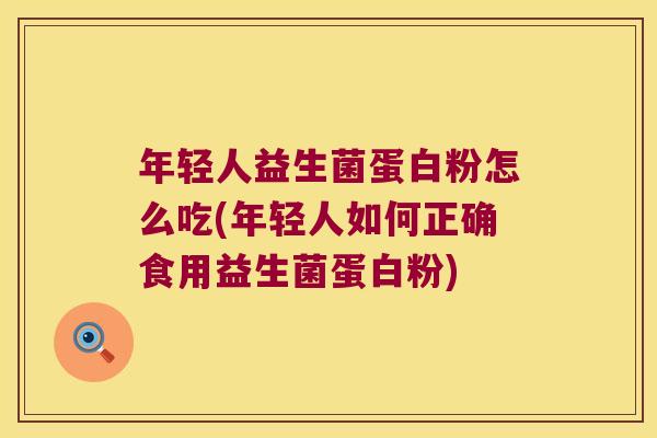 年轻人益生菌蛋白粉怎么吃(年轻人如何正确食用益生菌蛋白粉)