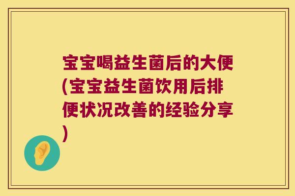 宝宝喝益生菌后的大便(宝宝益生菌饮用后排便状况改善的经验分享)