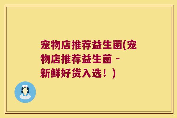 宠物店推荐益生菌(宠物店推荐益生菌 - 新鲜好货入选！)
