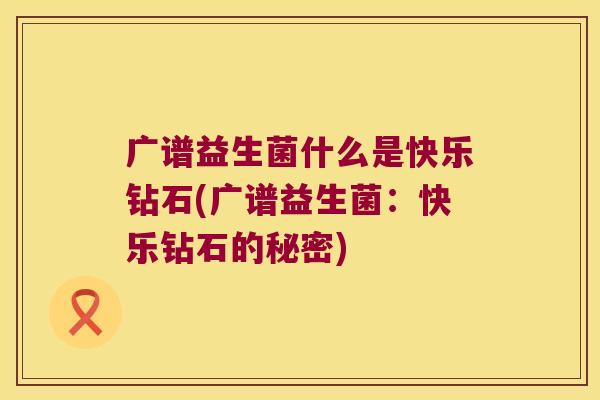 广谱益生菌什么是快乐钻石(广谱益生菌：快乐钻石的秘密)