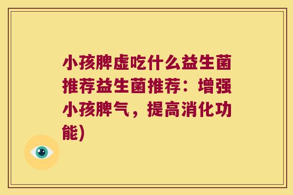 小孩脾虚吃什么益生菌推荐益生菌推荐：增强小孩脾气，提高消化功能)