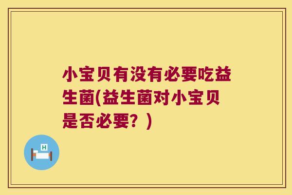 小宝贝有没有必要吃益生菌(益生菌对小宝贝是否必要?) 小宝贝有没有必要吃益生菌(益生菌对小宝贝是否必要?)
