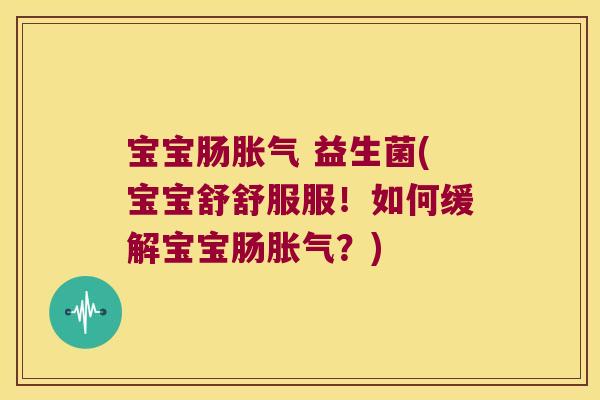 宝宝肠胀气 益生菌(宝宝舒舒服服！如何缓解宝宝肠胀气？)
