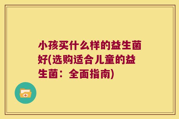 小孩买什么样的益生菌好(选购适合儿童的益生菌：全面指南)