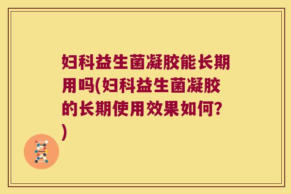 益生菌凝胶能长期用吗(益生菌凝胶的长期使用效果如何?) 益生菌凝胶能长期用吗(益生菌凝胶的长期使用效果如何?)