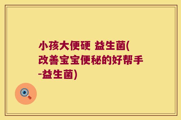 小孩大便硬 益生菌(改善宝宝便秘的好帮手-益生菌)