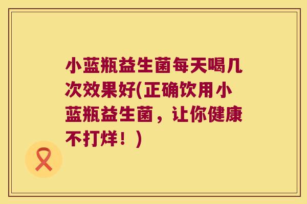 小蓝瓶益生菌每天喝几次效果好(正确饮用小蓝瓶益生菌,让你健康不打烊!) 小蓝瓶益生菌每天喝几次效果好(正确饮用小蓝瓶益生菌,让你健康不打烊!)