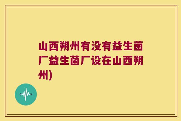 山西朔州有没有益生菌厂益生菌厂设在山西朔州)