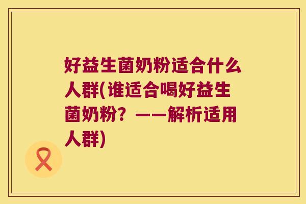 好益生菌奶粉适合什么人群(谁适合喝好益生菌奶粉?——解析适用人群) 好益生菌奶粉适合什么人群(谁适合喝好益生菌奶粉?——解析适用人群)