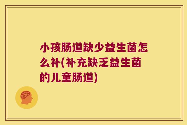 小孩肠道缺少益生菌怎么补(补充缺乏益生菌的儿童肠道)