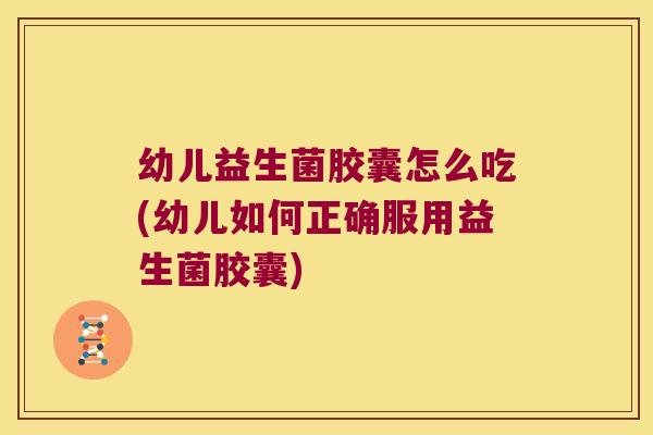 幼儿益生菌胶囊怎么吃(幼儿如何正确服用益生菌胶囊)