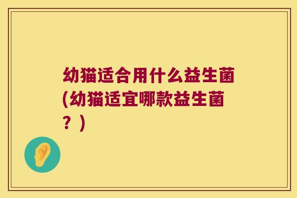 幼猫适合用什么益生菌(幼猫适宜哪款益生菌？)