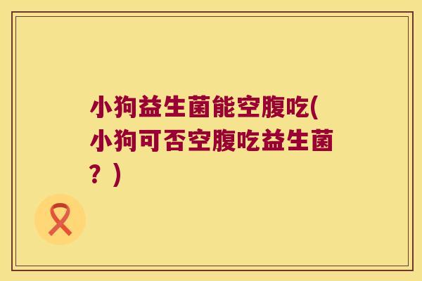 小狗益生菌能空腹吃(小狗可否空腹吃益生菌？)