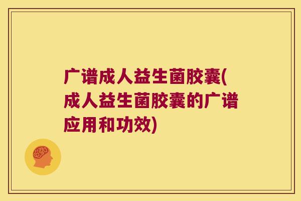 广谱成人益生菌胶囊(成人益生菌胶囊的广谱应用和功效)