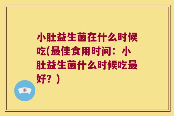 小肚益生菌在什么时候吃(最佳食用时间：小肚益生菌什么时候吃最好？)