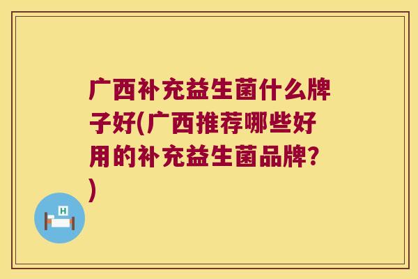 广西补充益生菌什么牌子好(广西推荐哪些好用的补充益生菌品牌？)