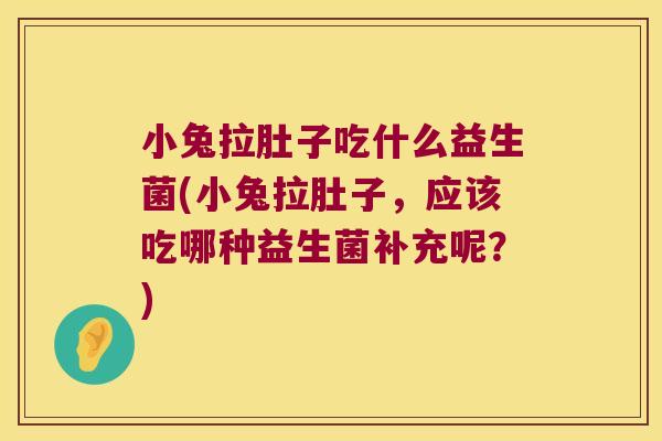 小兔拉肚子吃什么益生菌(小兔拉肚子，应该吃哪种益生菌补充呢？)