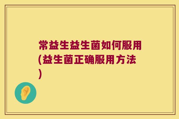 常益生益生菌如何服用(益生菌正确服用方法)