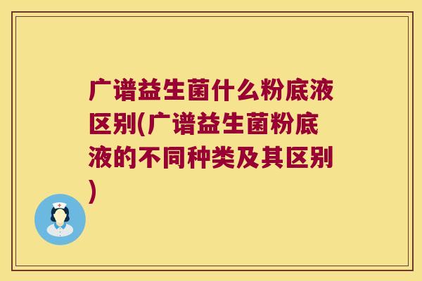 广谱益生菌什么粉底液区别(广谱益生菌粉底液的不同种类及其区别)