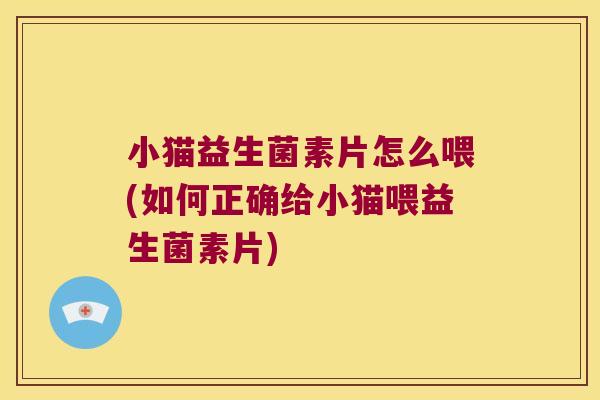 小猫益生菌素片怎么喂(如何正确给小猫喂益生菌素片)