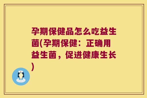 孕期保健品怎么吃益生菌(孕期保健：正确用益生菌，促进健康生长)