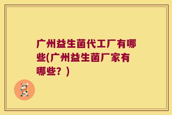 广州益生菌代工厂有哪些(广州益生菌厂家有哪些？)