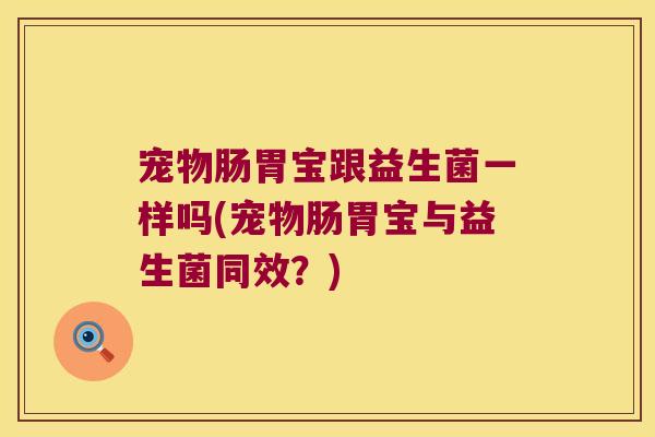 宠物肠胃宝跟益生菌一样吗(宠物肠胃宝与益生菌同效?) 宠物肠胃宝跟益生菌一样吗(宠物肠胃宝与益生菌同效?)