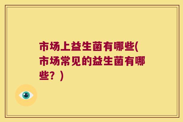 市场上益生菌有哪些(市场常见的益生菌有哪些？)