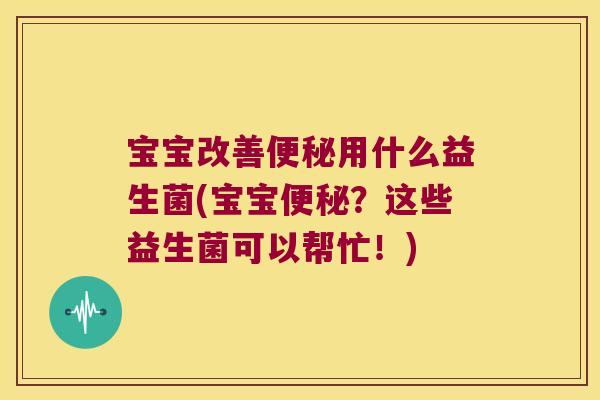 宝宝改善便秘用什么益生菌(宝宝便秘？这些益生菌可以帮忙！)