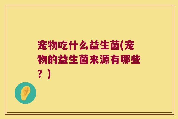 宠物吃什么益生菌(宠物的益生菌来源有哪些？)