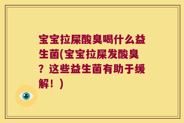 宝宝拉屎酸臭喝什么益生菌(宝宝拉屎发酸臭？这些益生菌有助于缓解！)