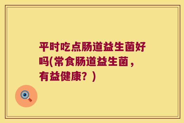 平时吃点肠道益生菌好吗(常食肠道益生菌，有益健康？)
