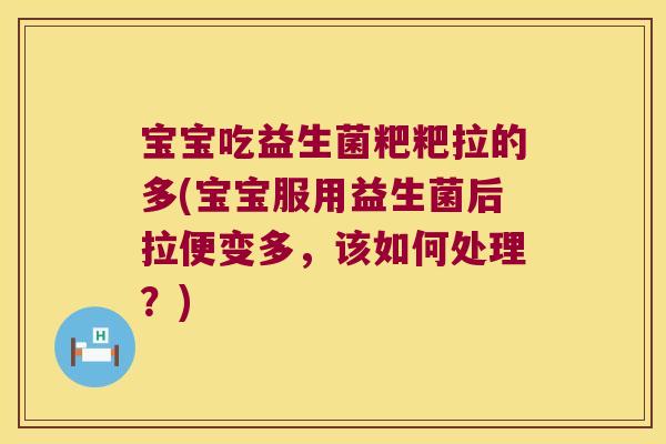 宝宝吃益生菌粑粑拉的多(宝宝服用益生菌后拉便变多，该如何处理？)