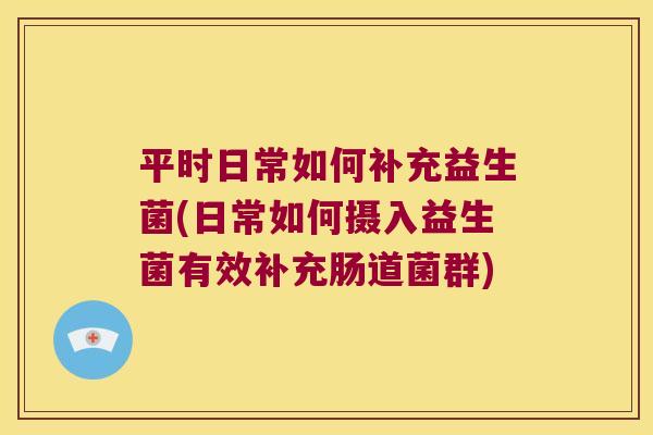 平时日常如何补充益生菌(日常如何摄入益生菌有效补充肠道菌群) 平时日常如何补充益生菌(日常如何摄入益生菌有效补充肠道菌群)