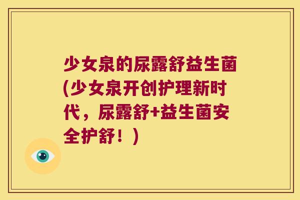 少女泉的尿露舒益生菌(少女泉开创护理新时代，尿露舒+益生菌安全护舒！)