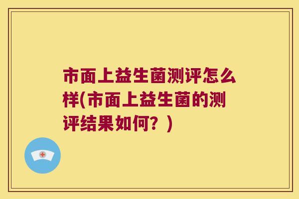 市面上益生菌测评怎么样(市面上益生菌的测评结果如何？)