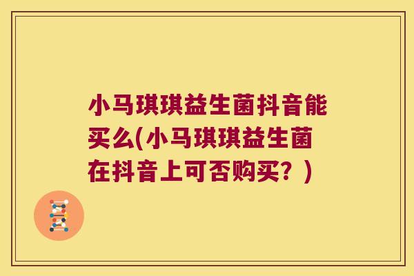 小马琪琪益生菌抖音能买么(小马琪琪益生菌在抖音上可否购买？)