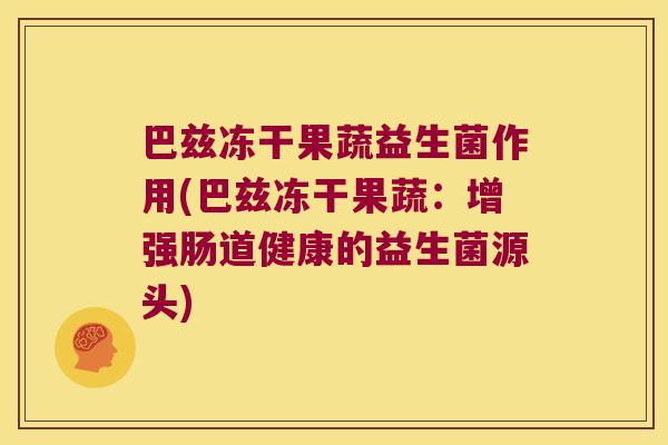巴兹冻干果蔬益生菌作用(巴兹冻干果蔬：增强肠道健康的益生菌源头)