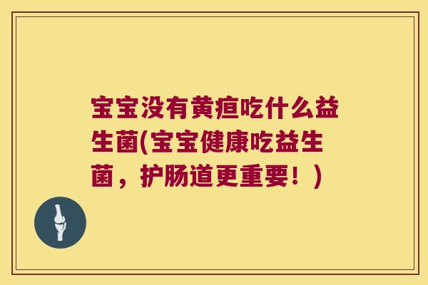 宝宝没有黄疸吃什么益生菌(宝宝健康吃益生菌,护肠道更重要!) 宝宝没有黄疸吃什么益生菌(宝宝健康吃益生菌,护肠道更重要!)