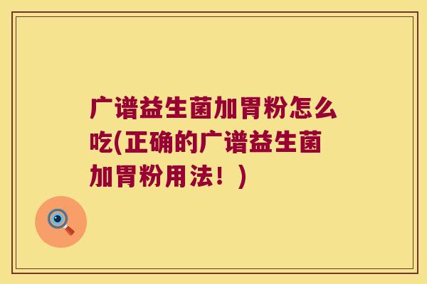 广谱益生菌加胃粉怎么吃(正确的广谱益生菌加胃粉用法！)