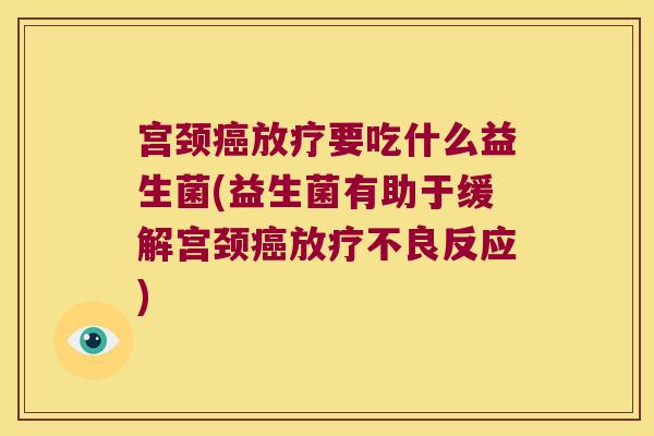 宫颈癌放疗要吃什么益生菌(益生菌有助于缓解宫颈癌放疗不良反应)