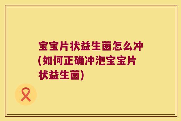 宝宝片状益生菌怎么冲(如何正确冲泡宝宝片状益生菌)