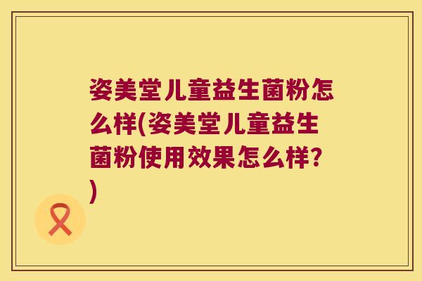 姿美堂儿童益生菌粉怎么样(姿美堂儿童益生菌粉使用效果怎么样?) 姿美堂儿童益生菌粉怎么样(姿美堂儿童益生菌粉使用效果怎么样?)