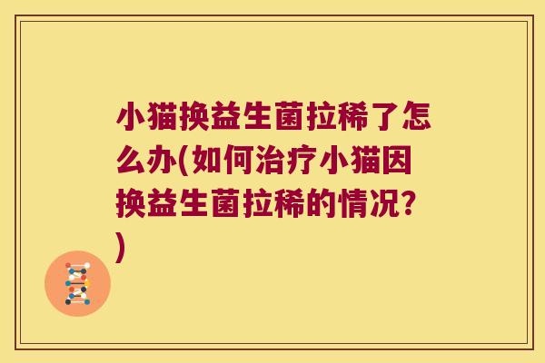 小猫换益生菌拉稀了怎么办(如何小猫因换益生菌拉稀的情况?) 小猫换益生菌拉稀了怎么办(如何小猫因换益生菌拉稀的情况?)