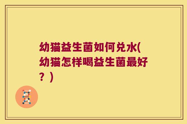 幼猫益生菌如何兑水(幼猫怎样喝益生菌最好？)