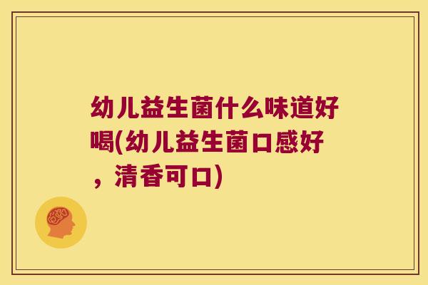 幼儿益生菌什么味道好喝(幼儿益生菌口感好，清香可口)