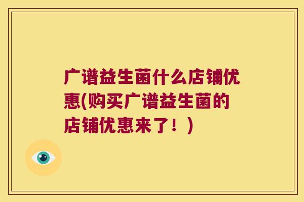 广谱益生菌什么店铺优惠(购买广谱益生菌的店铺优惠来了！)