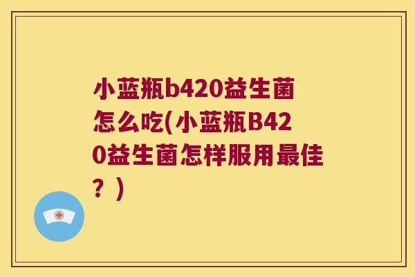 小蓝瓶b420益生菌怎么吃(小蓝瓶B420益生菌怎样服用最佳？)