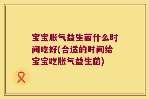 宝宝胀气益生菌什么时间吃好(合适的时间给宝宝吃胀气益生菌)